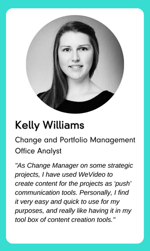 A profile image of Kelly Williams, Change and Portfolio Management Office Analyst. The text underneath reads:

As Change Manager on some strategic projects, I have used WeVideo to create content for the projects as 'push' communication tools. Personally, I find it very easy and quick to use for my purposes, and really like having it in my tool box of content creation tools.